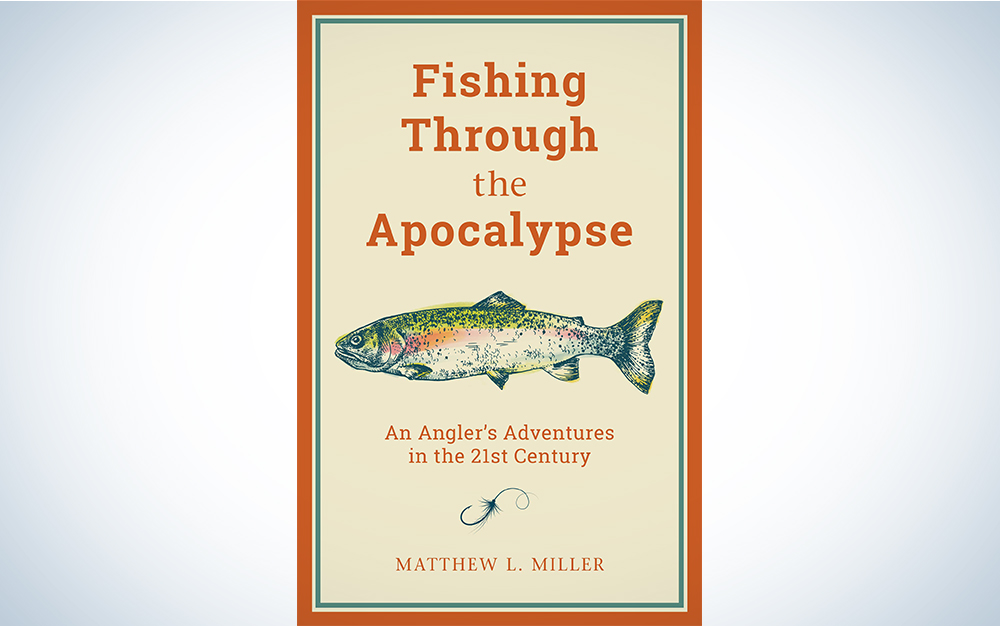 Fishing Through the Apocalypse: An Angler’s Adventures in the 21st Century by Matthew L. Miller